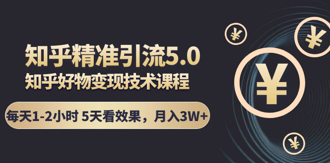 知乎精准引流5.0+知乎好物变现技术课程：每天1-2小时5天看效果，月入3W+-圆梦资源网