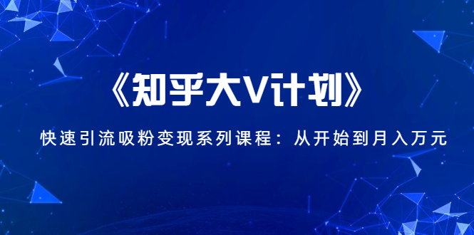 《知乎大V计划》快速引流吸粉变现系列课程：从0开始到月入万元-圆梦资源网