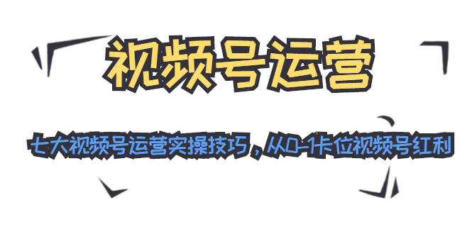 视频号运营：七大视频号运营实操技巧，从0-1卡位视频号红利-圆梦资源网