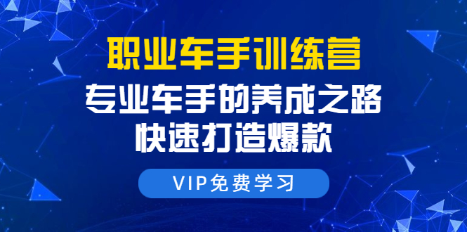 职业车手训练营：专业车手的养成之路，快速打造爆款（8节-无水印直播课）-圆梦资源网