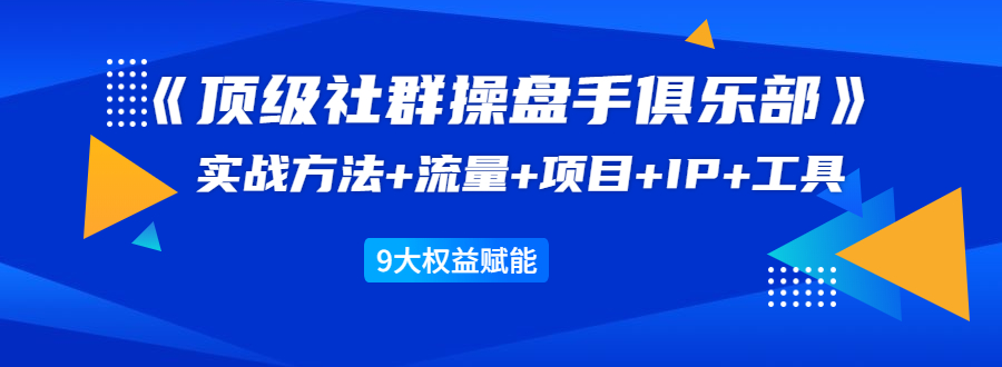 《顶级社群操盘手俱乐部》实战方法+流量+项目+IP+工具 9大权益赋能-圆梦资源网