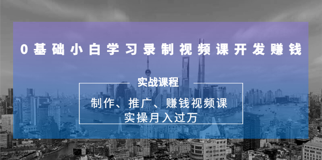 0基础小白学习录制视频课开发赚钱：制作、推广、赚钱视频课 实操月入过万-圆梦资源网