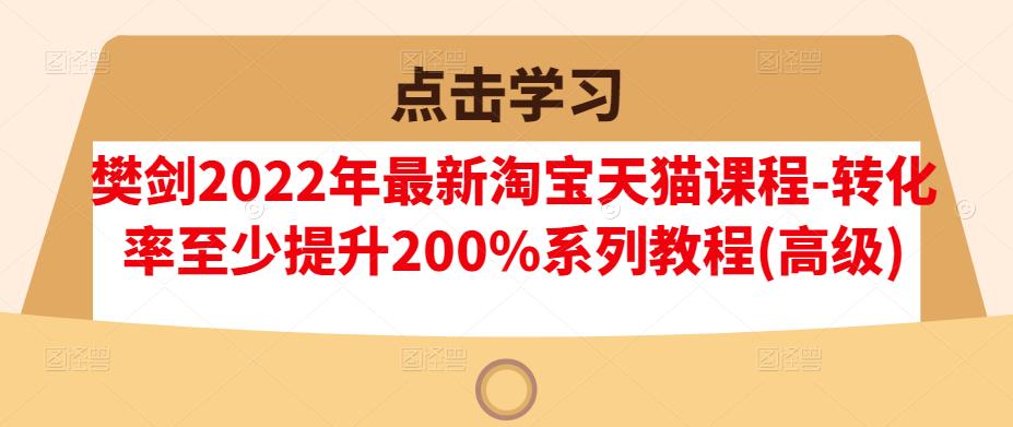 樊剑2022年最新淘宝天猫课程-转化率至少提升200%系列教程(高级)-圆梦资源网