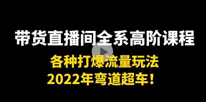 带货直播间全系高阶课程：各种打爆流量玩法，2022年弯道超车！-圆梦资源网