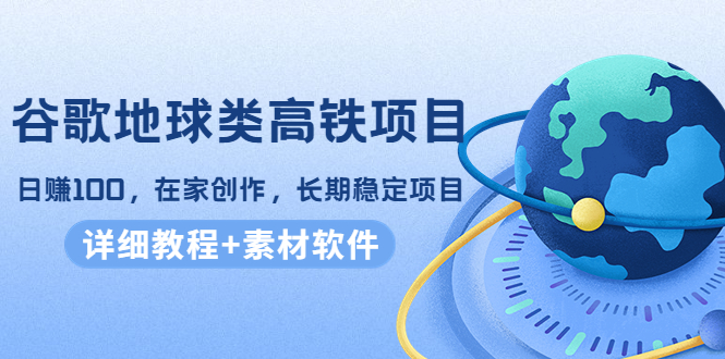 谷歌地球类高铁项目，日赚100，在家创作，长期稳定项目（教程+素材软件）-圆梦资源网