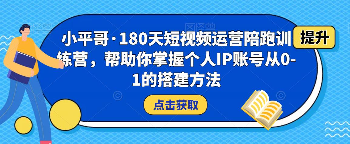 小平哥·180天短视频运营陪跑训练营，帮助你掌握个人IP账号从0-1的搭建方法-圆梦资源网