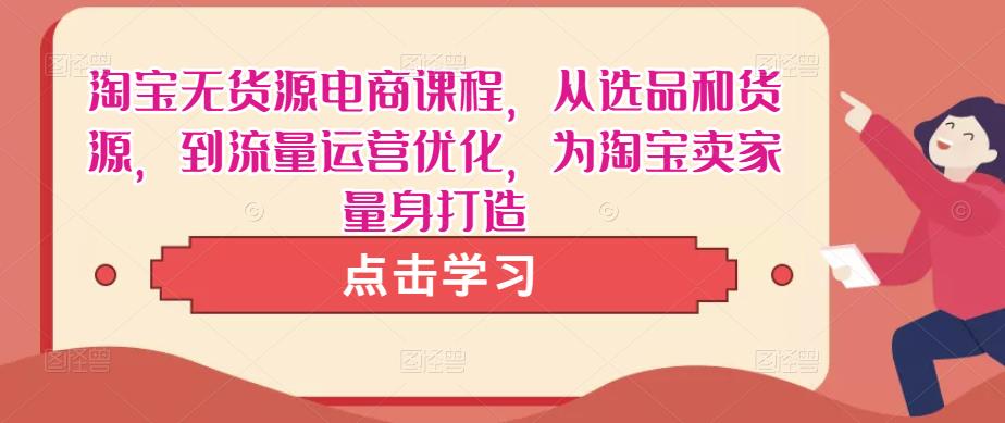 淘宝无货源电商课程，从选品和货源，到流量运营优化，为淘宝卖家量身打造-圆梦资源网