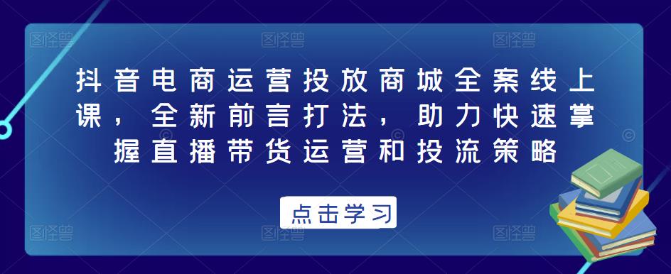 抖音电商运营投放商城全案线上课，全新前言打法，助力快速掌握直播带货运营和投流策略-圆梦资源网