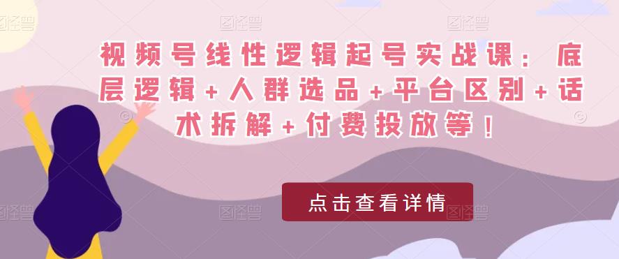 视频号线性逻辑起号实战课：底层逻辑+人群选品+平台区别+话术拆解+付费投放等！-圆梦资源网