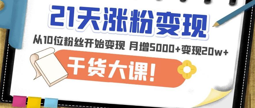 21天精准涨粉变现干货大课：从10位粉丝开始变现月增5000+变现20w+-圆梦资源网