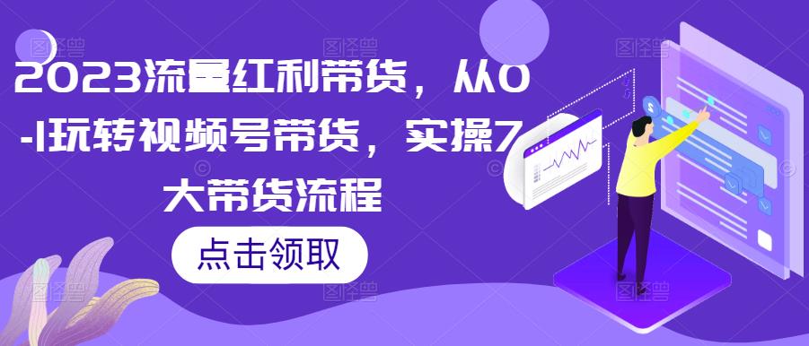 2023流量红利带货，从0-1玩转视频号带货，实操7大带货流程-圆梦资源网