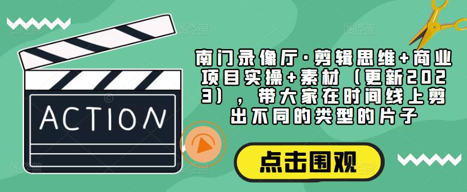 南门录像厅·剪辑思维+商业项目实操+素材（更新2023），带大家在时间线上剪出不同的类型的片子-圆梦资源网