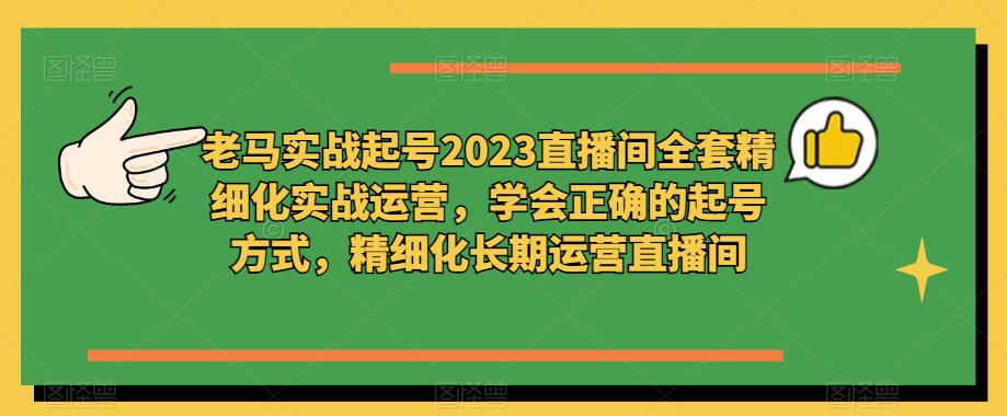 老马实战起号2023直播间全套精细化实战运营，学会正确的起号方式，精细化长期运营直播间-圆梦资源网