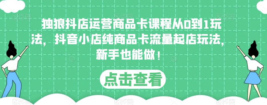 独狼抖店运营商品卡课程从0到1玩法，抖音小店纯商品卡流量起店玩法，新手也能做！-圆梦资源网