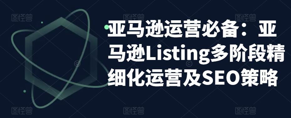 亚马逊运营必备：亚马逊Listing多阶段精细化运营及SEO策略-圆梦资源网