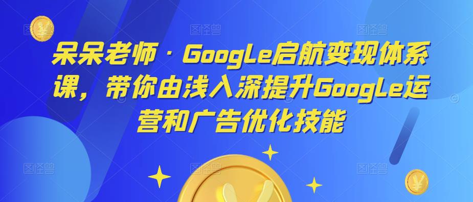 呆呆老师·Google启航变现体系课，带你由浅入深提升Google运营和广告优化技能-圆梦资源网