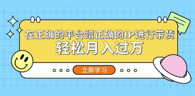 在正确的平台蹭正确的IP进行带货，轻松月入过万-圆梦资源网