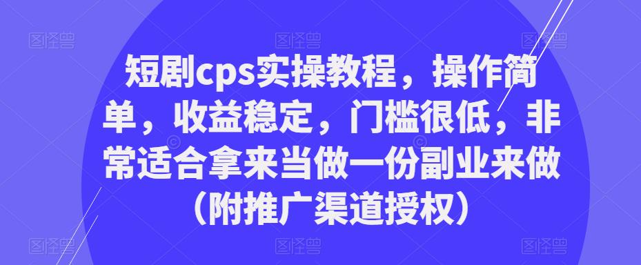 短剧cps实操教程，操作简单，收益稳定，门槛很低，非常适合拿来当做一份副业来做（附推广渠道授权）-圆梦资源网