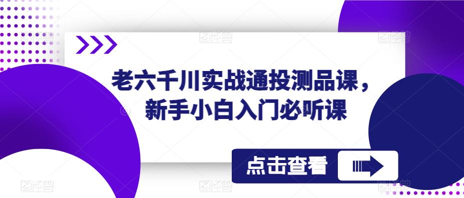 老六千川实战通投测品课，新手小白入门必听课-圆梦资源网