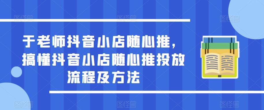 于老师抖音小店随心推，搞懂抖音小店随心推投放流程及方法-圆梦资源网