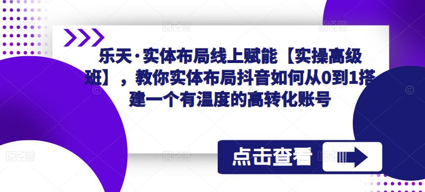 乐天·实体布局线上赋能【实操高级班】，教你实体布局抖音如何从0到1搭建一个有温度的高转化账号-圆梦资源网