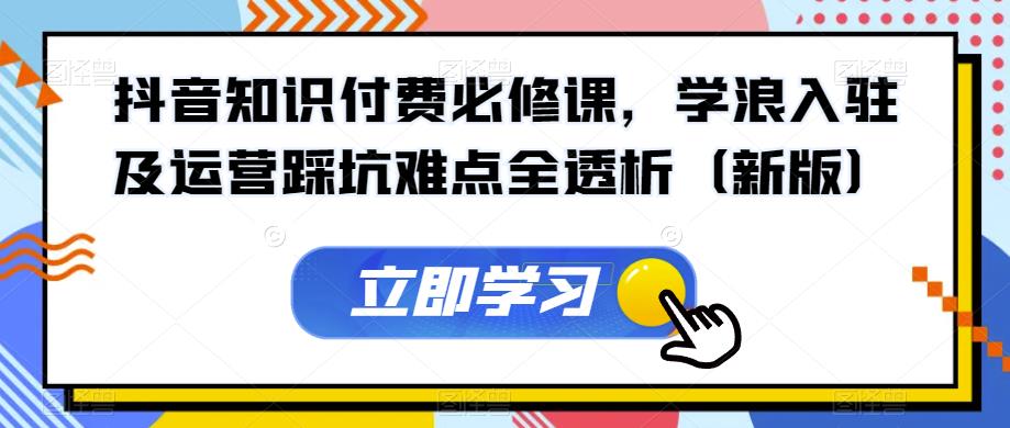 抖音知识付费必修课，学浪入驻及运营踩坑难点全透析（新版）-圆梦资源网