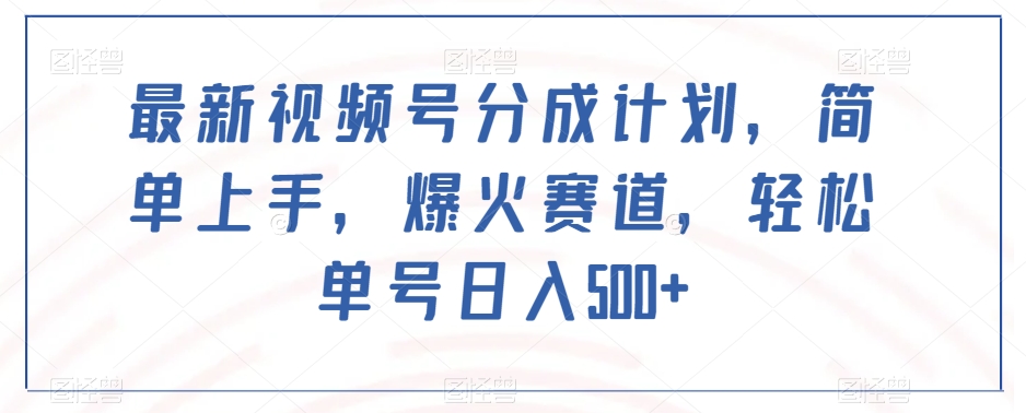 最新视频号分成计划，简单上手，爆火赛道，轻松单号日入500+-圆梦资源网