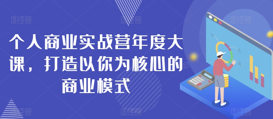 个人商业实战营年度大课，打造以你为核心的商业模式-圆梦资源网