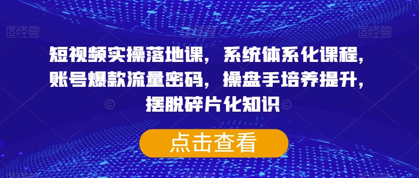 短视频实操落地课，系统体系化课程，账号爆款流量密码，操盘手培养提升，摆脱碎片化知识-圆梦资源网