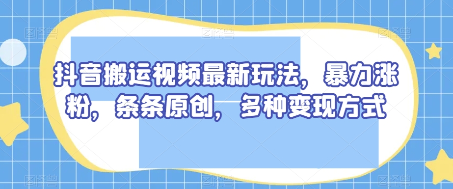 抖音搬运视频最新玩法，暴力涨粉，条条原创，多种变现方式【揭秘】-圆梦资源网