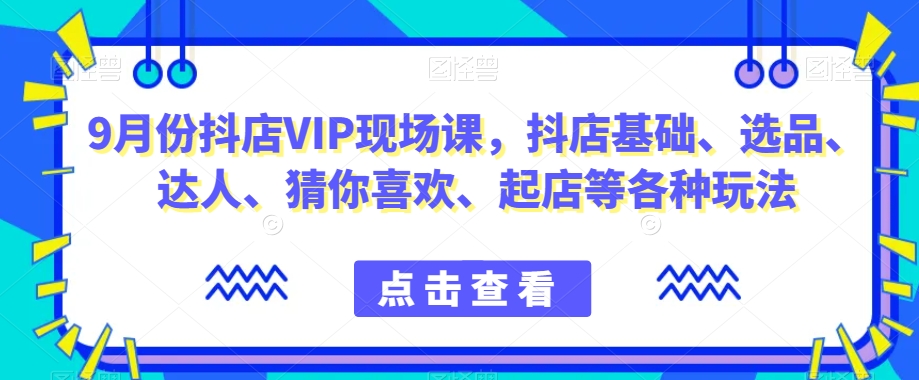 9月份抖店VIP现场课，抖音小店基础、选品、达人、猜你喜欢、起店等各种玩法-圆梦资源网