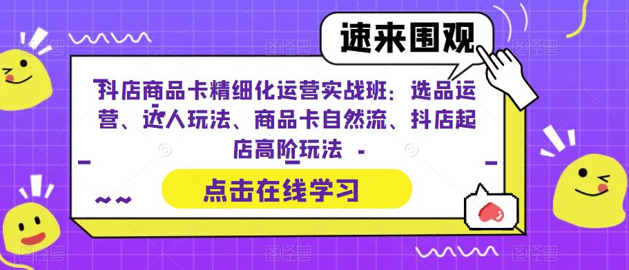 抖店商品卡精细化运营实战班：选品运营、达人玩法、商品卡自然流、抖店起店高阶玩法-圆梦资源网