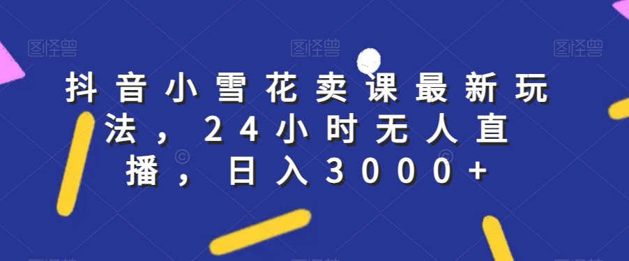 抖音小雪花卖课最新玩法，24小时无人直播，日入3000+【揭秘】-圆梦资源网