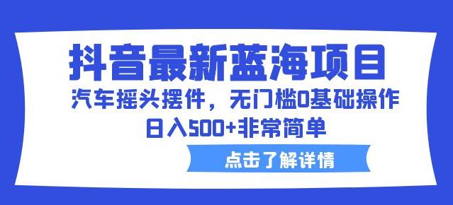 抖音最新蓝海项目，汽车摇头摆件，无门槛0基础操作，日入500+非常简单【拆解】-圆梦资源网