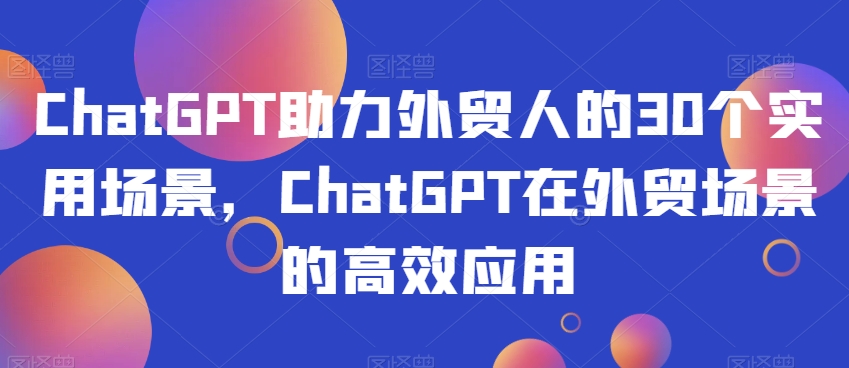 ChatGPT助力外贸人的30个实用场景，ChatGPT在外贸场景的高效应用-圆梦资源网