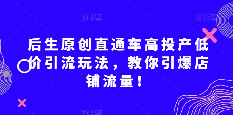 后生原创直通车高投产低价引流玩法，教你引爆店铺流量！-圆梦资源网