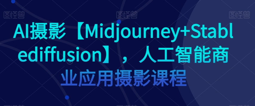 AI摄影【Midjourney+Stablediffusion】，人工智能商业应用摄影课程-圆梦资源网