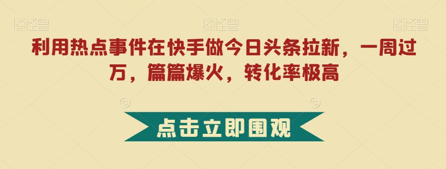 利用热点事件在快手做今日头条拉新，一周过万，篇篇爆火，转化率极高【揭秘】-圆梦资源网