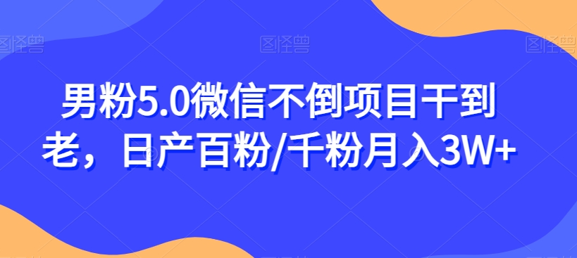 男粉5.0微信不倒项目干到老，日产百粉/千粉月入3W+【揭秘】-圆梦资源网