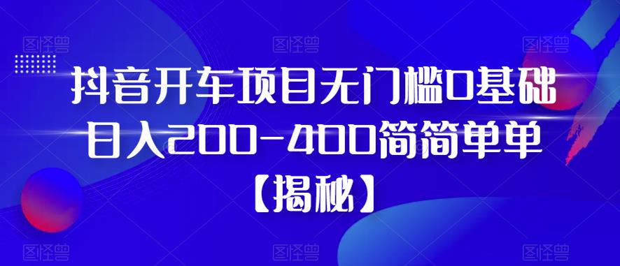 抖音开车项目，无门槛0基础日入200-400简简单单【揭秘】-圆梦资源网