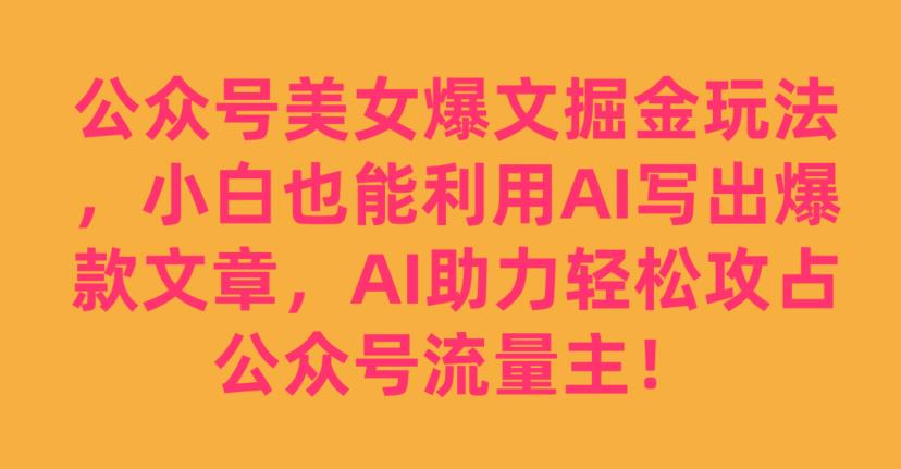 公众号美女爆文掘金玩法，小白也能利用AI写出爆款文章，AI助力轻松攻占公众号流量主【揭秘】-圆梦资源网