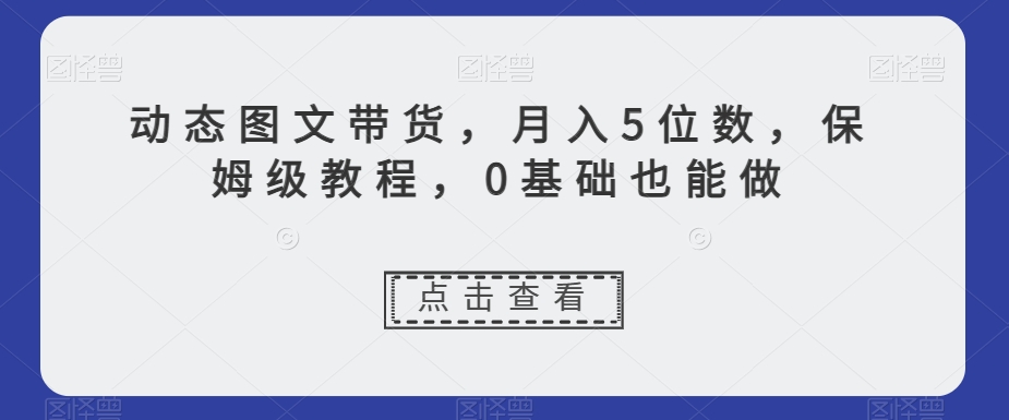 动态图文带货，月入5位数，保姆级教程，0基础也能做【揭秘】-圆梦资源网