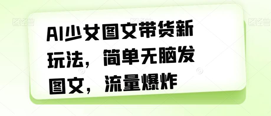 AI少女图文带货新玩法，简单无脑发图文，流量爆炸【揭秘】-圆梦资源网