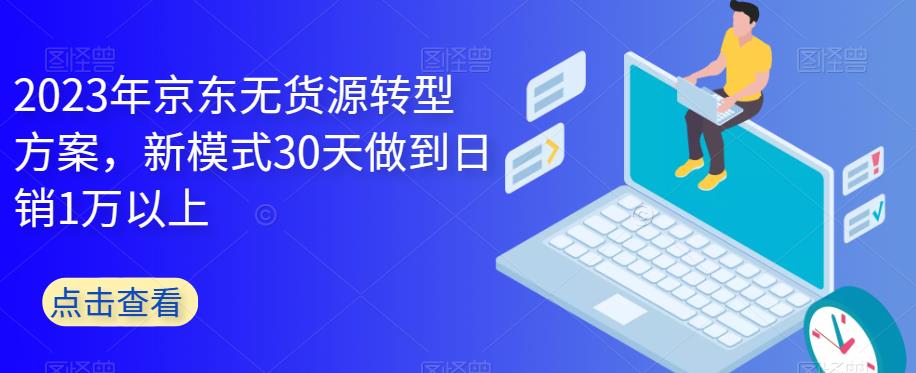 2023年京东无货源转型方案，新模式30天做到日销1万以上-圆梦资源网