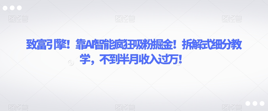 致富引擎！靠AI智能疯狂吸粉掘金！拆解式细分教学，不到半月收入过万【揭秘】-圆梦资源网