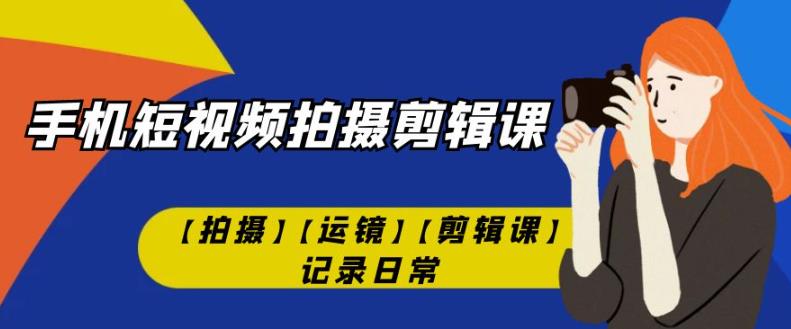 手机短视频-拍摄剪辑课【拍摄】【运镜】【剪辑课】记录日常-圆梦资源网