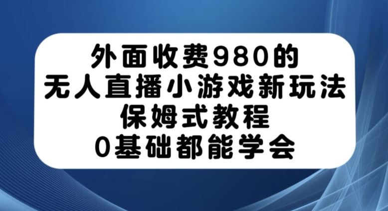 外面收费980的无人直播小游戏新玩法，保姆式教程，0基础都能学会【揭秘】-圆梦资源网