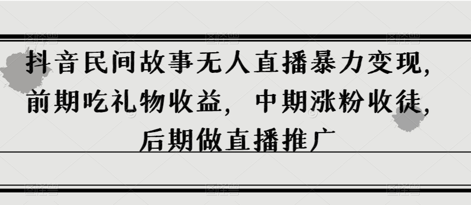 抖音民间故事无人直播暴力变现，前期吃礼物收益，中期涨粉收徒，后期做直播推广【揭秘】-圆梦资源网