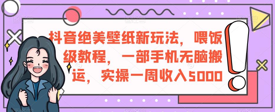 抖音绝美壁纸新玩法，喂饭级教程，一部手机无脑搬运，实操一周收入5000【揭秘】-圆梦资源网