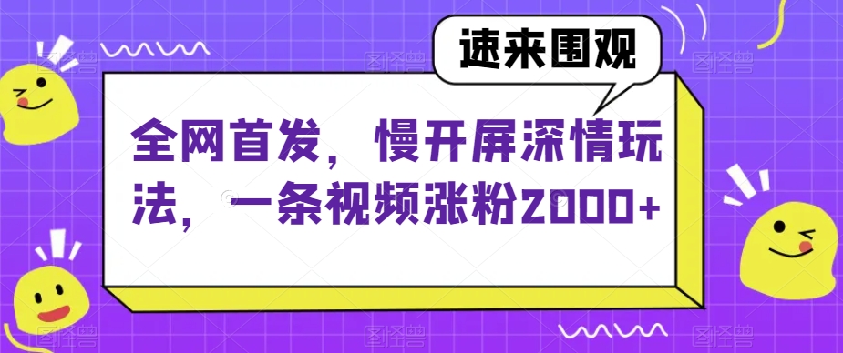 全网首发，慢开屏深情玩法，一条视频涨粉2000+【揭秘】-圆梦资源网